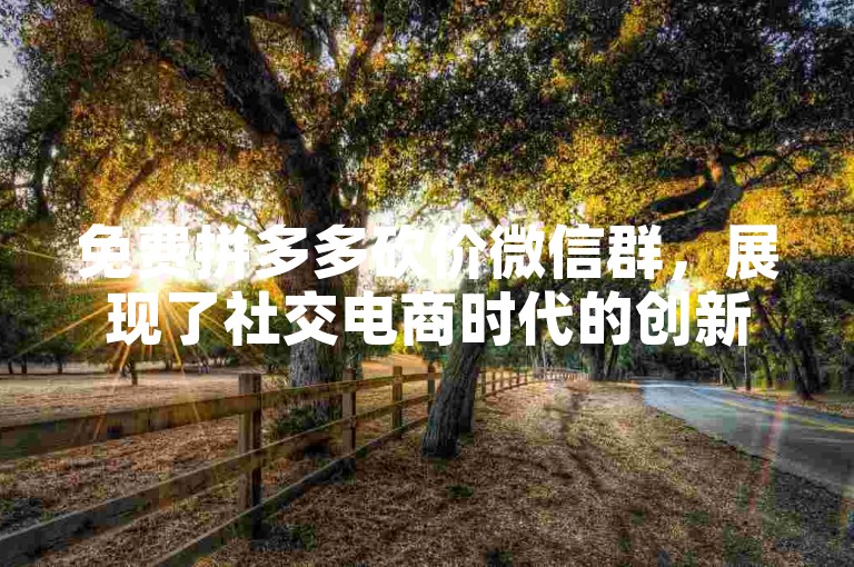免费拼多多砍价微信群，展现了社交电商时代的创新互助模式。