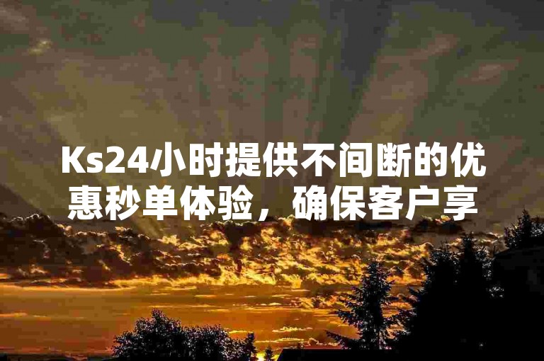 Ks24小时提供不间断的优惠秒单体验，确保客户享受高效低价服务。