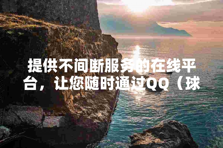 提供不间断服务的在线平台，让您随时通过QQ（球球大作战）实现24小时自助下单。