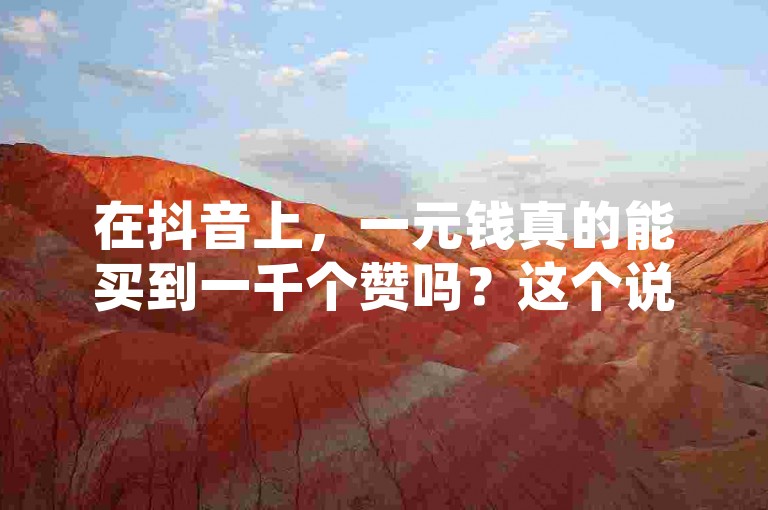 在抖音上，一元钱真的能买到一千个赞吗？这个说法让人不禁怀疑其真实性。