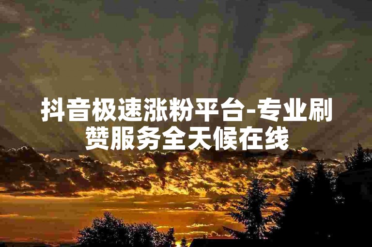 抖音极速涨粉平台-专业刷赞服务全天候在线