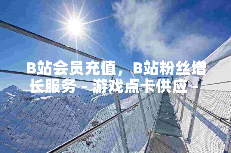 B站会员充值，B站粉丝增长服务 - 游戏点卡供应 - 微博账号交易平台。