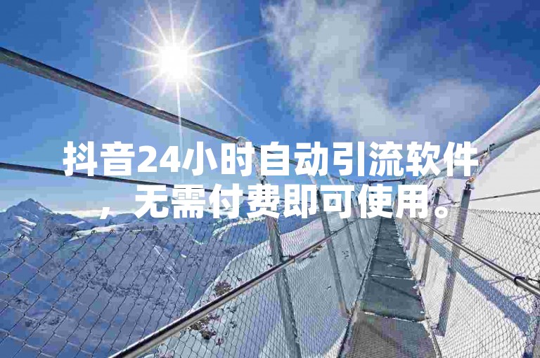 抖音24小时自动引流软件，无需付费即可使用。
