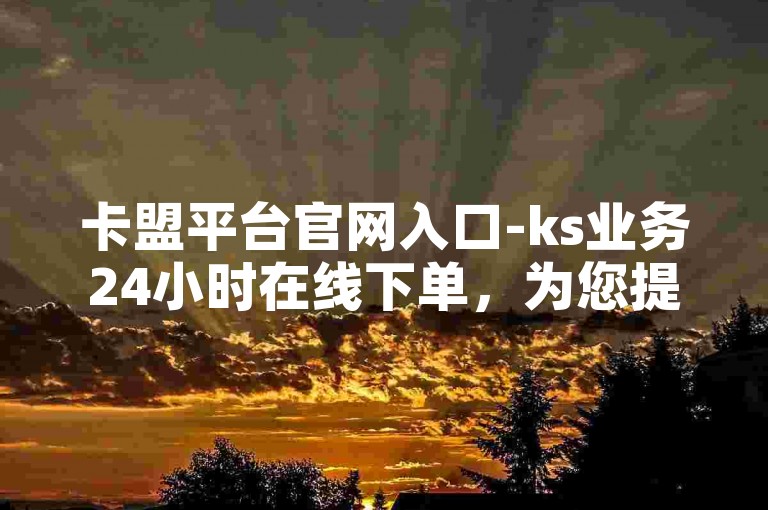 卡盟平台官网入口-ks业务24小时在线下单，为您提供便捷的服务体验。