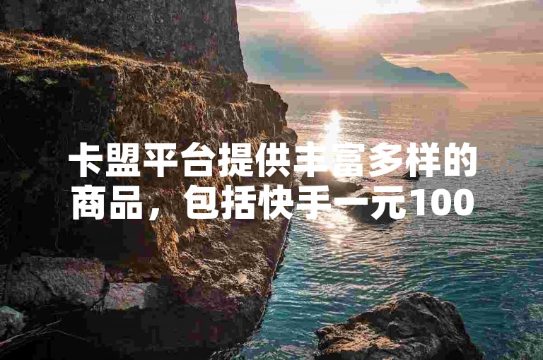 卡盟平台提供丰富多样的商品，包括快手一元100个赞的优惠服务。