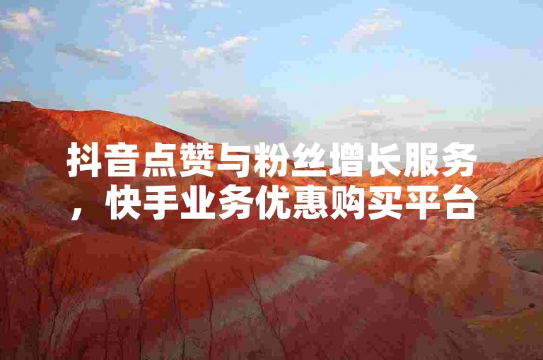 抖音点赞与粉丝增长服务，快手业务优惠购买平台。