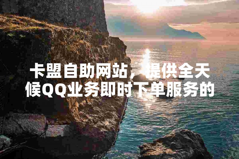 卡盟自助网站，提供全天候QQ业务即时下单服务的平台。
