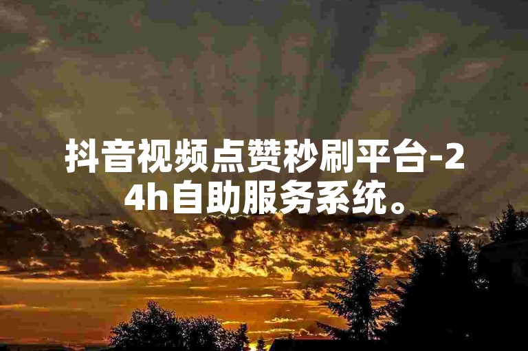 抖音视频点赞秒刷平台-24h自助服务系统。