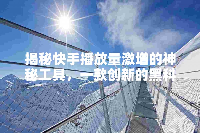 揭秘快手播放量激增的神秘工具，一款创新的黑科技软件，助你视频迅速走红！2025年必备技能。