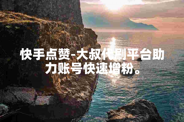 快手点赞-大叔代刷平台助力账号快速增粉。