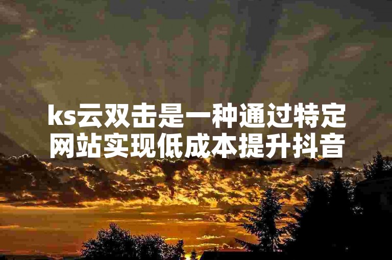 ks云双击是一种通过特定网站实现低成本提升抖音视频播放量的服务。