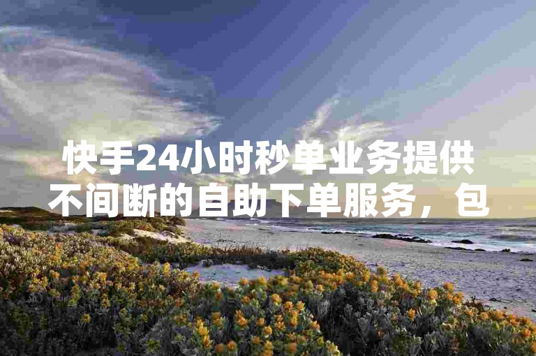 快手24小时秒单业务提供不间断的自助下单服务，包括点赞等，用户可免费体验其便捷性。