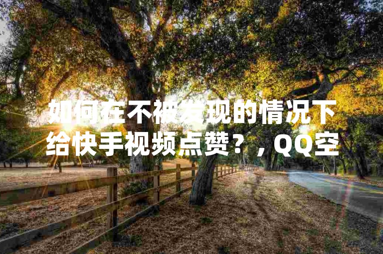 如何在不被发现的情况下给快手视频点赞？, QQ空间的点赞只需一块钱就能获得1000个赞 - qq自动发卡网提供 - 快手网红的免费资源网站。