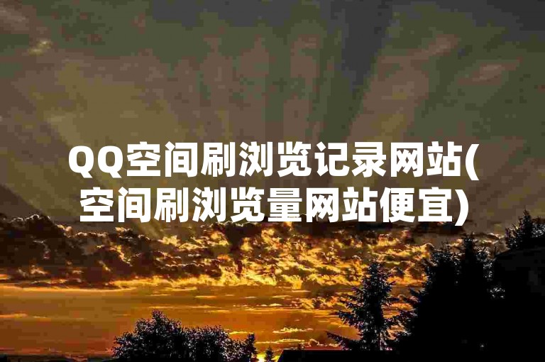 QQ空间刷浏览记录网站(空间刷浏览量网站便宜)