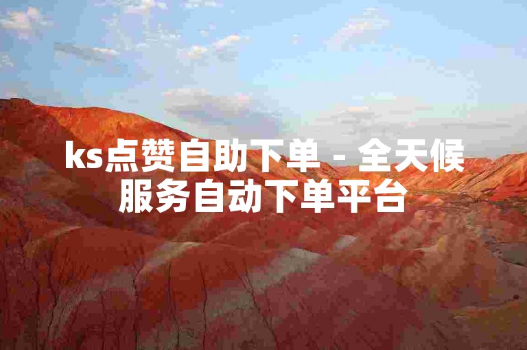 ks点赞自助下单 - 全天候服务自动下单平台