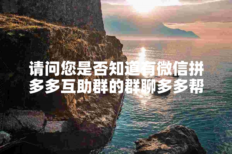 请问您是否知道有微信拼多多互助群的群聊多多帮助力？