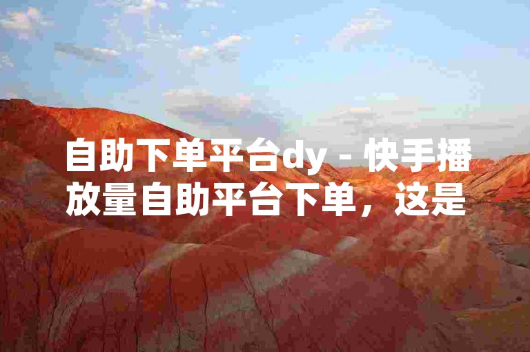 自助下单平台dy - 快手播放量自助平台下单，这是一个方便快捷的服务，让用户能够轻松提升视频播放量。
