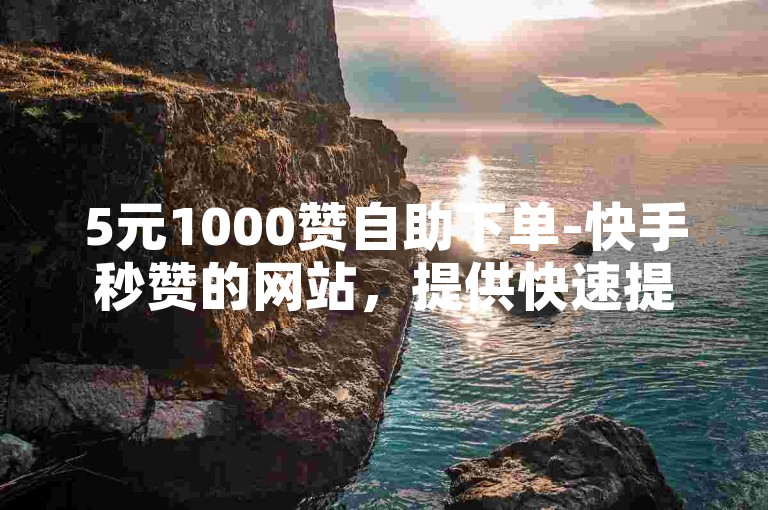 5元1000赞自助下单-快手秒赞的网站，提供快速提升视频热度的服务。