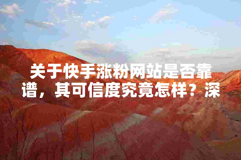 关于快手涨粉网站是否靠谱，其可信度究竟怎样？深度剖析！