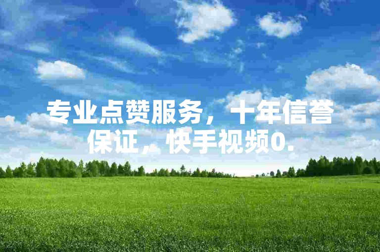 专业点赞服务，十年信誉保证，快手视频0.5元即可获得100个赞。