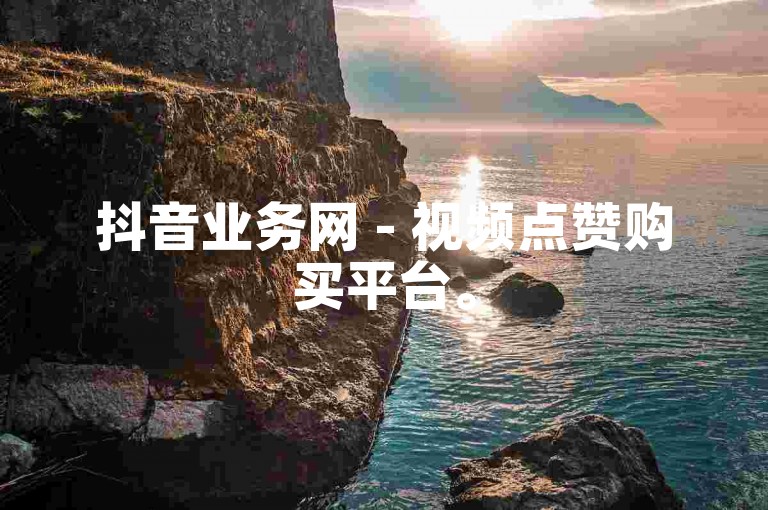 抖音业务网 - 视频点赞购买平台。