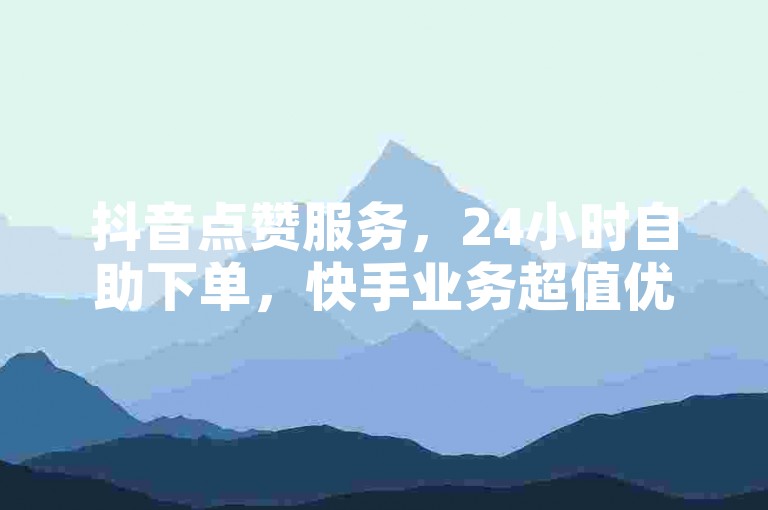 抖音点赞服务，24小时自助下单，快手业务超值优惠。