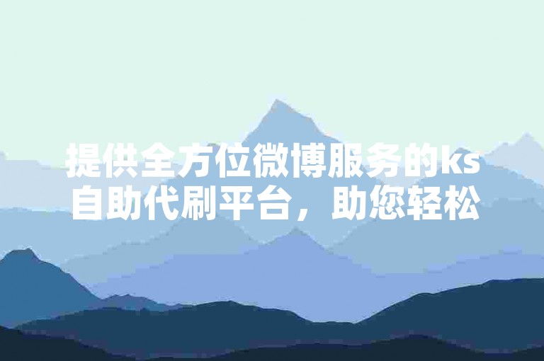 提供全方位微博服务的ks自助代刷平台，助您轻松提升影响力。