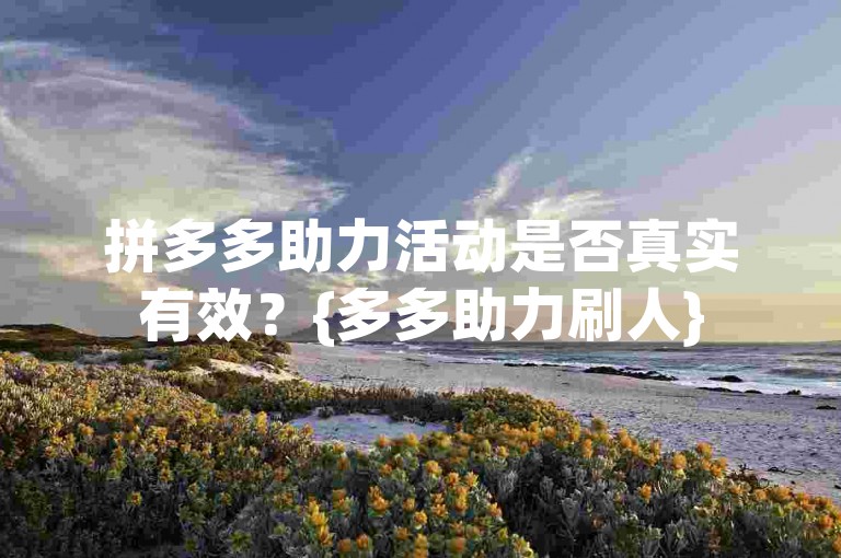 拼多多助力活动是否真实有效？{多多助力刷人}
