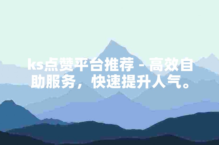 ks点赞平台推荐 - 高效自助服务，快速提升人气。