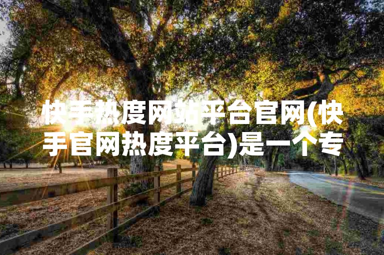 快手热度网站平台官网(快手官网热度平台)是一个专注于提供快手热门内容和数据的网站。
