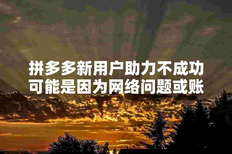 拼多多新用户助力不成功可能是因为网络问题或账号异常。
