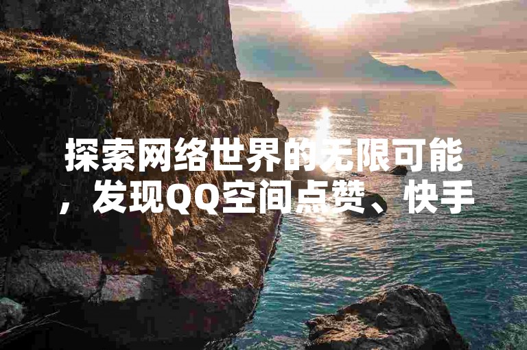 探索网络世界的无限可能，发现QQ空间点赞、快手粉丝增长和抖音业务推广的全新体验。