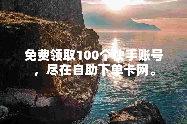 免费领取100个快手账号，尽在自助下单卡网。