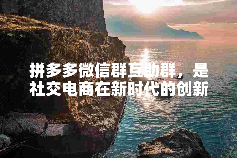 拼多多微信群互助群，是社交电商在新时代的创新模式。