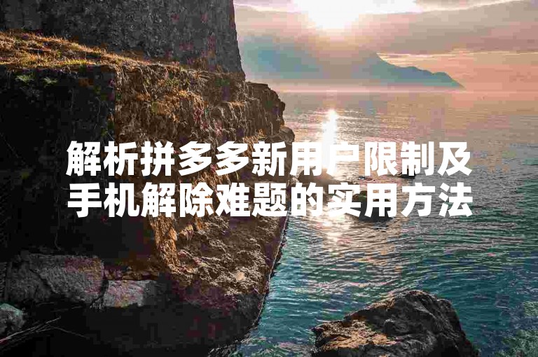 解析拼多多新用户限制及手机解除难题的实用方法。