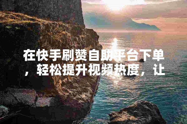 在快手刷赞自助平台下单，轻松提升视频热度，让更多人看到你的精彩内容。