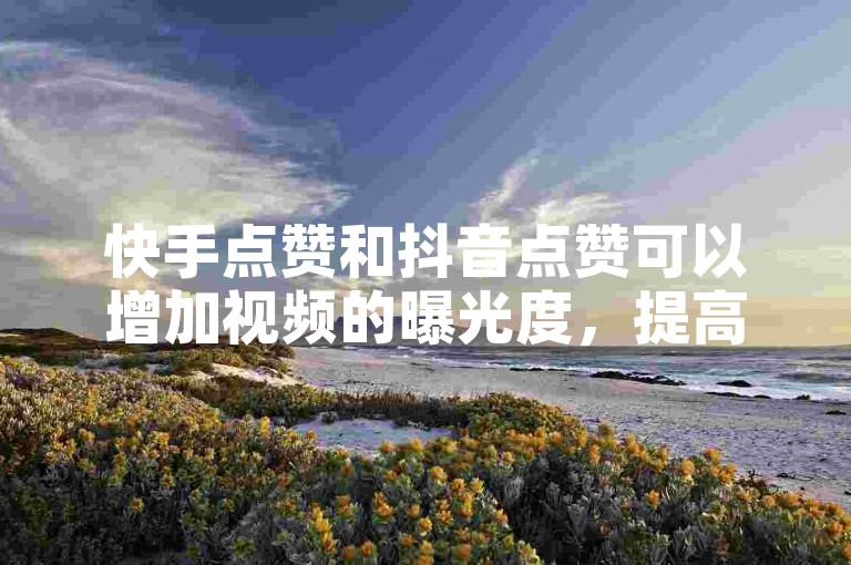 快手点赞和抖音点赞可以增加视频的曝光度，提高作品的热度。
