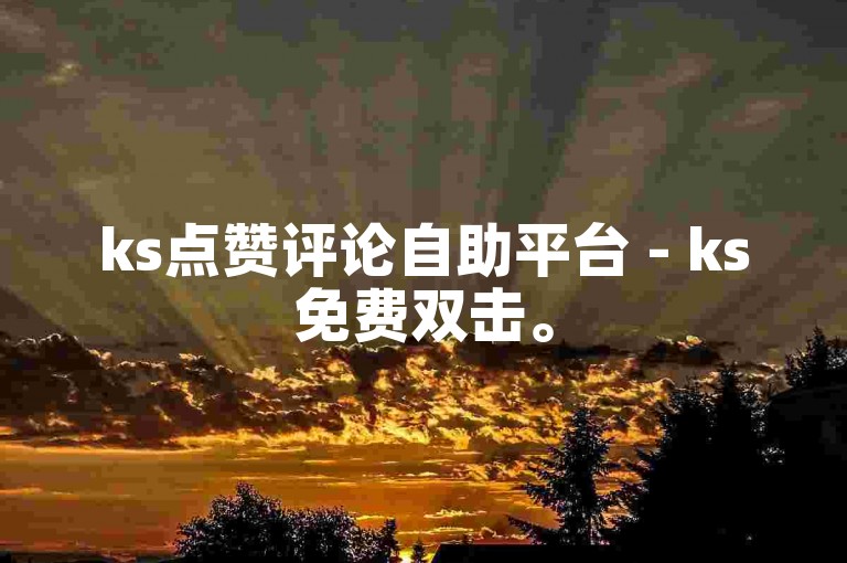 ks点赞评论自助平台 - ks免费双击。