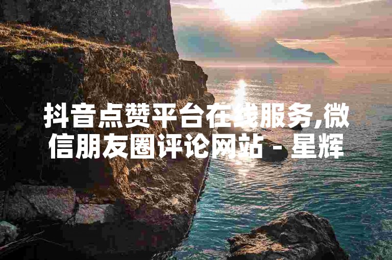 抖音点赞平台在线服务,微信朋友圈评论网站 - 星辉卡盟 - 微信24小时自助下单全行业最优价格