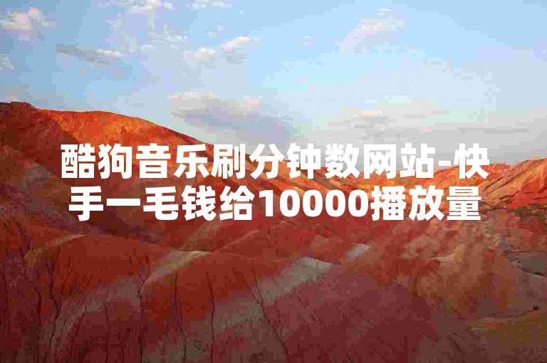 酷狗音乐刷分钟数网站-快手一毛钱给10000播放量,人工点赞团队24小时在线。