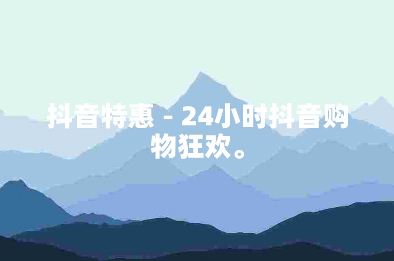 抖音特惠 - 24小时抖音购物狂欢。