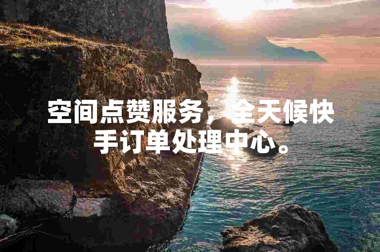 空间点赞服务，全天候快手订单处理中心。