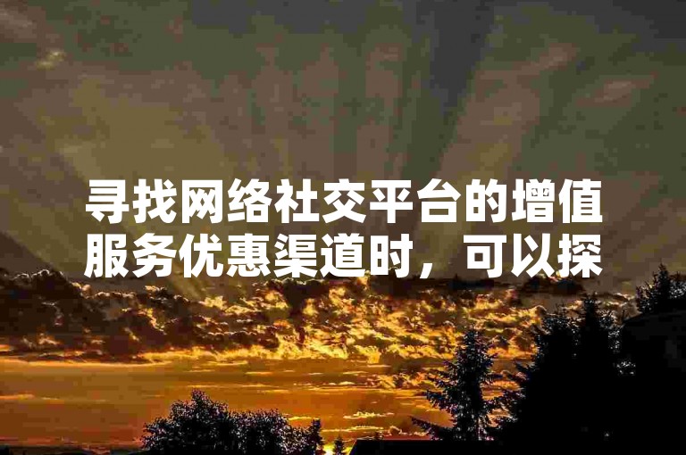 寻找网络社交平台的增值服务优惠渠道时，可以探索一些提供QQ名片赞、快手等级提升服务以及抖音充值优惠的平台。