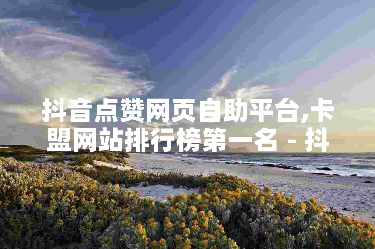 抖音点赞网页自助平台,卡盟网站排行榜第一名 - 抖音怎么确认养号成功了 - 抖音点赞1元100个关注