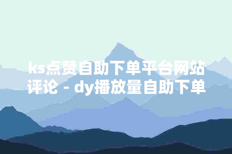 ks点赞自助下单平台网站评论 - dy播放量自助下单平台网站，为用户提供便捷的服务体验。