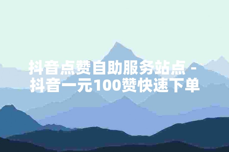 抖音点赞自助服务站点 - 抖音一元100赞快速下单平台