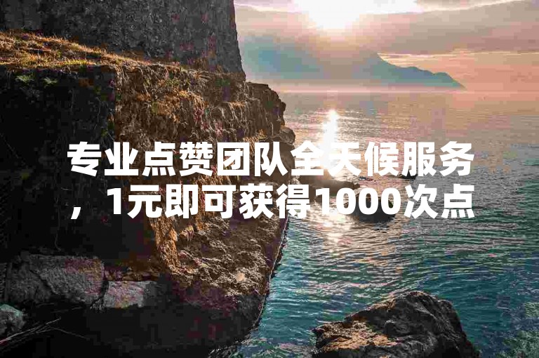 专业点赞团队全天候服务，1元即可获得1000次点赞的高效平台。