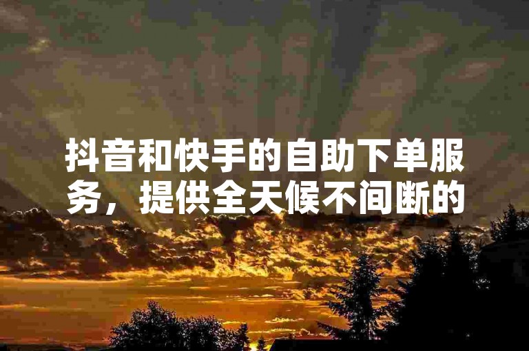 抖音和快手的自助下单服务，提供全天候不间断的点赞支持。