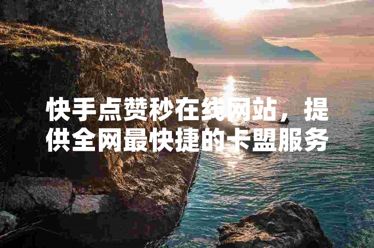 快手点赞秒在线网站，提供全网最快捷的卡盟服务 - ks点赞立即到账 - dy粉丝1元100。