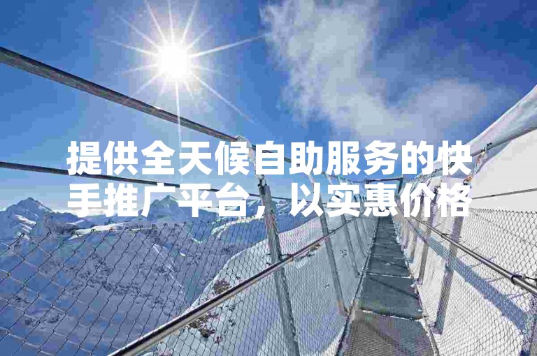 提供全天候自助服务的快手推广平台，以实惠价格助力账号点赞数激增。